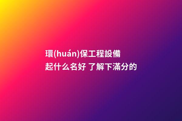 環(huán)保工程設備起什么名好 了解下滿分的-第1張-公司起名-玄機派